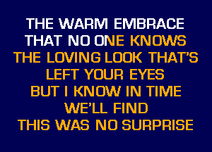 THE WARM EMBRACE
THAT NO ONE KNOWS
THE LOVING LOOK THAT'S
LEFT YOUR EYES
BUT I KNOW IN TIME
WE'LL FIND
THIS WAS NU SURPRISE