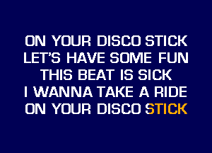 ON YOUR DISCO STICK
LET'S HAVE SOME FUN
THIS BEAT IS SICK
I WANNA TAKE A RIDE
ON YOUR DISCO STICK