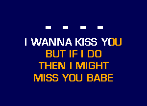 I WANNA KISS YOU

BUT IF I DO
THEN I MIGHT

MISS YOU BABE