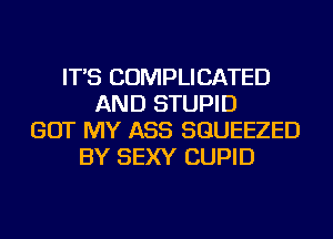 IT'S COMPLICATED
AND STUPID
GOT MY ASS SGUEEZED
BY SEXY CUPID
