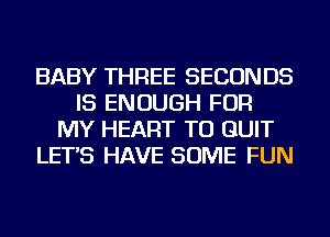 BABY THREE SECONDS
IS ENOUGH FOR
MY HEART TU QUIT
LET'S HAVE SOME FUN