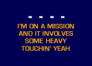 PM ON A MISSION

AND IT INVOLVES
SOME HEAW

TOUCHIN' YEAH