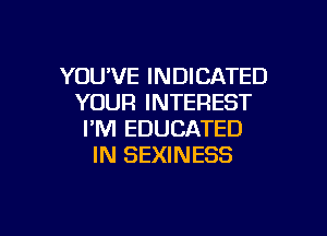 YOU'VE INDICATED
YOUR INTEREST

I'M EDUCATED
IN SEXINESS