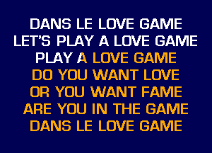 DANS LE LOVE GAME
LETS PLAY A LOVE GAME
PLAY A LOVE GAME
DO YOU WANT LOVE
OR YOU WANT FAME
ARE YOU IN THE GAME
DANS LE LOVE GAME