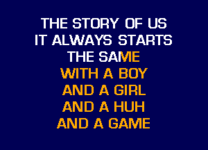 THE STORY OF US
IT ALWAYS STARTS
THE SAME
WITH A BOY
AND A GIRL
AND A HUH

AND A GAME l