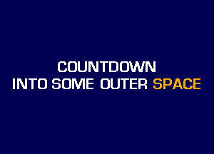 COUNTDOWN

INTO SOME OUTER SPACE