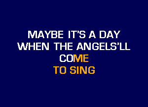 MAYBE IT'S A DAY
WHEN THE ANGELSIL

COME
TO SING