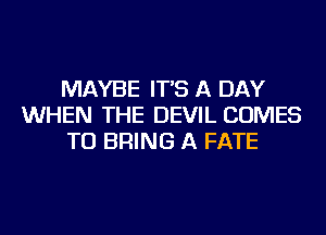 MAYBE IT'S A DAY
WHEN THE DEVIL COMES
TO BRING A FATE