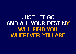 JUST LET GO
AND ALL YOUR DESTINY
WILL FIND YOU
WHEREVER YOU ARE