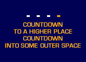 COUNTDOWN
TO A HIGHER PLACE
COUNTDOWN

INTO SOME OUTER SPACE