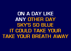 ON A DAY LIKE
ANY OTHER DAY
SKYB 50 BLUE
IT COULD TAKE YOUR
TAKE YOUR BREATH AWAY