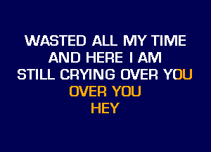 WASTED ALL MY TIME
AND HERE I AM
STILL DRYING OVER YOU
OVER YOU
HEY
