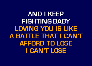 AND I KEEP
FIGHTING BABY
LOVING YOU IS LIKE
A BATTLE THAT I CAN'T
AFFORD TO LOSE
I CAN'T LOSE

g