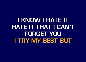 l KNDWI HATE IT
HATE IT THAT I CAN'T
FORGET YOU
I TRY MY BEST BUT

g