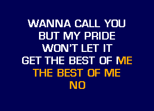 WANNA CALL YOU
BUT MY PRIDE
WON'T LET IT

GET THE BEST OF ME
THE BEST OF ME
N0

g