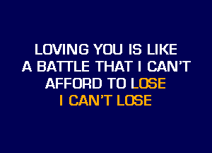 LOVING YOU IS LIKE
A BA'ITLE THAT I CAN'T
AFFORD TO LOSE
I CAN'T LOSE

g