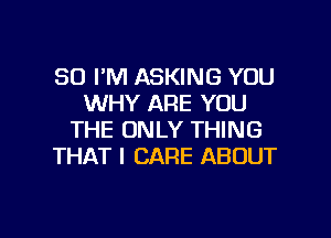 SD I'M ASKING YOU
WHY ARE YOU
THE ONLY THING
THAT I CARE ABOUT

g