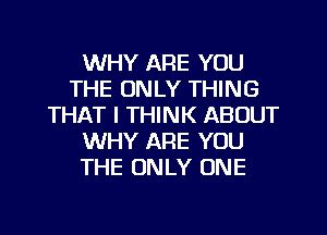 WHY ARE YOU
THE ONLY THING
THAT I THINK ABOUT
WHY ARE YOU
THE ONLY ONE