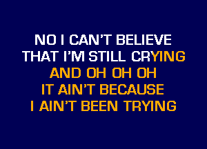 NO I CAN'T BELIEVE
THAT I'M STILL DRYING
AND OH OH OH
IT AIN'T BECAUSE
I AIN'T BEEN TRYING