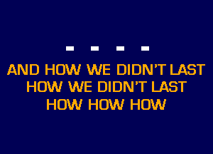 AND HOW WE DIDN'T LAST
HOW WE DIDN'T LAST

HOW HOW HOW