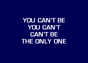 YOU CAN'T BE
YOU CANT

CAN'T BE
THE ONLY ONE