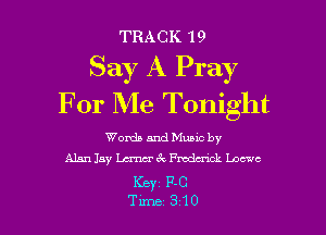 TRACK 19
Say A Pray
For Me Tonight

Wordsandeic by
Alanlay Lmrkadaack Loewe
KEY1 F-C
Time 3 10