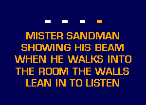MISTER SANDMAN
SHOWING HIS BEAM
WHEN HE WALKS INTO
THE ROOM THE WALLS
LEAN IN TO LISTEN