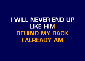 I WILL NEVER END UP
LIKE HIM

BEHIND MY BACK
l ALREADY AM