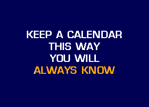 KEEP A CALENDAR
THIS WAY

YOU WILL
ALWAYS KNOW