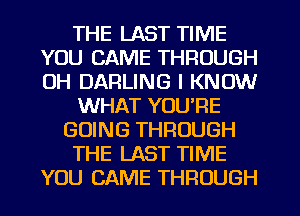 THE LAST TIME
YOU CAME THROUGH
0H DARLING I KNOW

WHAT YOU'RE

GOING THROUGH

THE LAST TIME

YOU CAME THROUGH