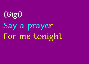 (Gigi)
Say a prayer

For me tonight