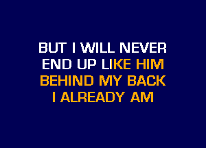 BUT I WILL NEVER

END UP LIKE HIM

BEHIND MY BACK
I ALREADY AM

g