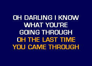 OH DARLING I KNOW
WHAT YOU'RE
GOING THROUGH
OH THE LAST TIME
YOU CAME THROUGH