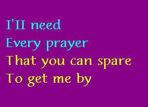 I'll need
Every prayer

That you can spare
To get me by