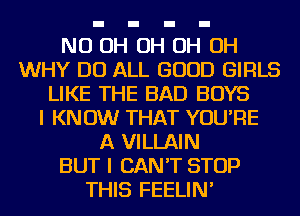 ND OH OH H OH
WHY DO ALL GOOD GIRLS
LIKE THE BAD BOYS
I KNOW THAT YOU'RE
A VILLAIN
BUT I CAN'T STOP
THIS FEELIN'