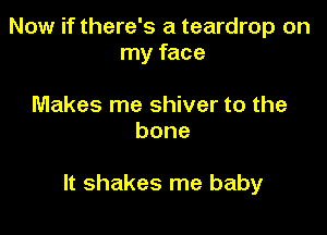 Now if there's a teardrop on
my face

Makes me shiver to the
bone

It shakes me baby