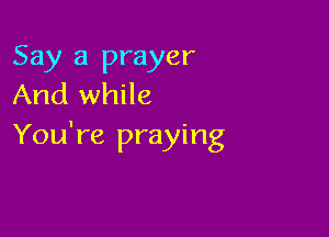 Say a prayer
And while

You're praying