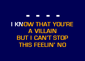 I KNOW THAT YOURE

A VILLAIN
BUT I CAN'T STOP

THIS FEELIN' N0