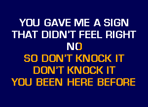 YOU GAVE ME A SIGN
THAT DIDN'T FEEL RIGHT
NO
50 DON'T KNOCK IT
DON'T KNOCK IT
YOU BEEN HERE BEFORE