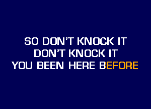 SO DON'T KNOCK IT
DON'T KNOCK IT
YOU BEEN HERE BEFORE