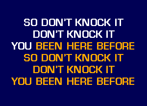 SO DON'T KNOCK IT
DON'T KNOCK IT
YOU BEEN HERE BEFORE
50 DON'T KNOCK IT
DON'T KNOCK IT
YOU BEEN HERE BEFORE