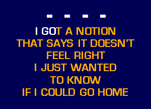 I GOT A NOTION
THAT SAYS IT DOESN'T
FEEL RIGHT
I JUST WANTED
TO KNOW
IF I COULD GO HOME