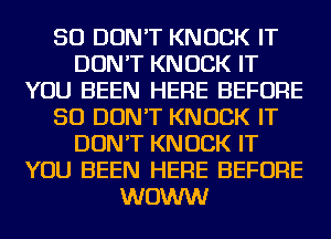 SO DON'T KNOCK IT
DON'T KNOCK IT
YOU BEEN HERE BEFORE
50 DON'T KNOCK IT
DON'T KNOCK IT
YOU BEEN HERE BEFORE
WOWW