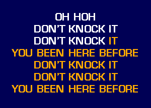 OH HOH
DON'T KNOCK IT
DON'T KNOCK IT
YOU BEEN HERE BEFORE
DON'T KNOCK IT
DON'T KNOCK IT
YOU BEEN HERE BEFORE