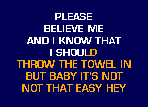 PLEASE
BELIEVE ME
AND I KNOW THAT
I SHOULD
THROW THE TOWEL IN
BUT BABY IT'S NOT
NOT THAT EASY HEY