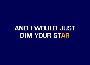 AND I WOULD JUST

DIM YOUR STAR