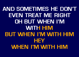 AND SOMETIMES HE DON'T
EVEN TREAT ME RIGHT
OH BUT WHEN I'M
WITH HIM
BUT WHEN I'M WITH HIM
HEY
WHEN I'M WITH HIM