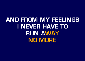 AND FROM MY FEELINGS
I NEVER HAVE TO

RUN AWAY
NO MORE