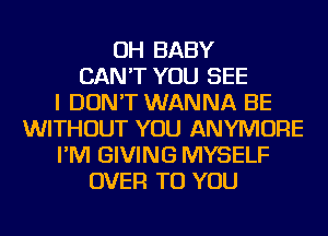 OH BABY
CAN'T YOU SEE
I DON'T WANNA BE
WITHOUT YOU ANYMORE
I'M GIVING MYSELF
OVER TO YOU