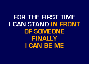 FOR THE FIRST TIME
I CAN STAND IN FRONT
OF SOMEONE
FINALLY
I CAN BE ME

g